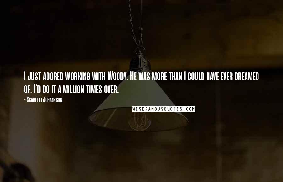 Scarlett Johansson Quotes: I just adored working with Woody. He was more than I could have ever dreamed of. I'd do it a million times over.
