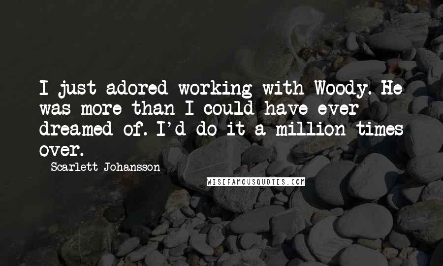 Scarlett Johansson Quotes: I just adored working with Woody. He was more than I could have ever dreamed of. I'd do it a million times over.