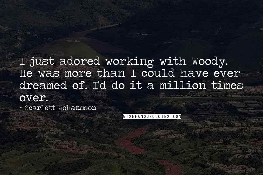 Scarlett Johansson Quotes: I just adored working with Woody. He was more than I could have ever dreamed of. I'd do it a million times over.