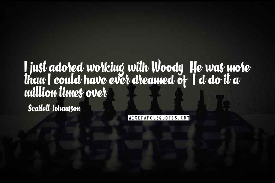 Scarlett Johansson Quotes: I just adored working with Woody. He was more than I could have ever dreamed of. I'd do it a million times over.