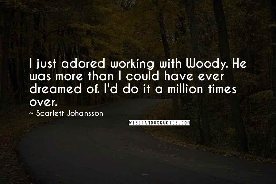 Scarlett Johansson Quotes: I just adored working with Woody. He was more than I could have ever dreamed of. I'd do it a million times over.