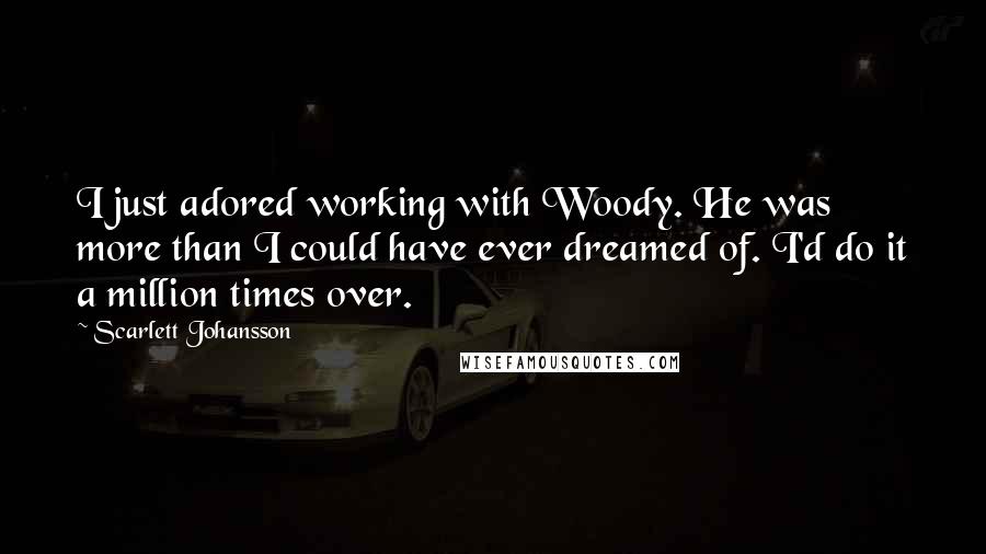 Scarlett Johansson Quotes: I just adored working with Woody. He was more than I could have ever dreamed of. I'd do it a million times over.