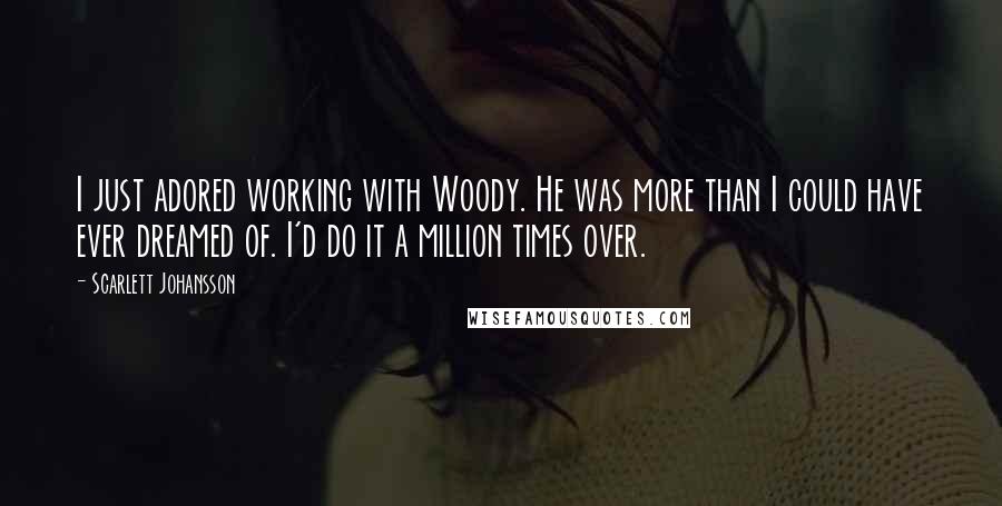 Scarlett Johansson Quotes: I just adored working with Woody. He was more than I could have ever dreamed of. I'd do it a million times over.