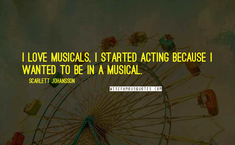 Scarlett Johansson Quotes: I love musicals, I started acting because I wanted to be in a musical.