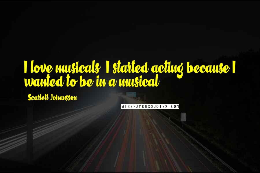 Scarlett Johansson Quotes: I love musicals, I started acting because I wanted to be in a musical.