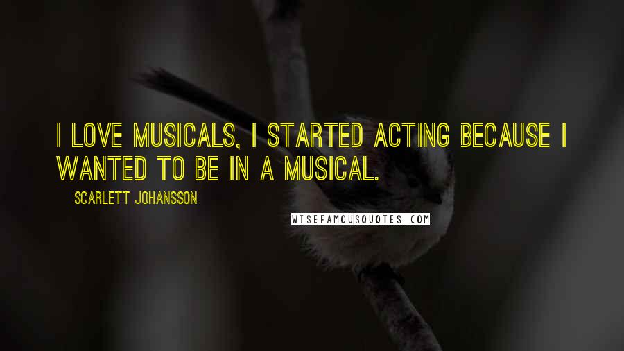Scarlett Johansson Quotes: I love musicals, I started acting because I wanted to be in a musical.