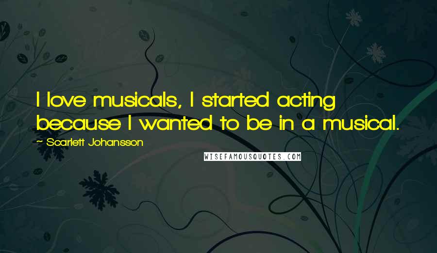 Scarlett Johansson Quotes: I love musicals, I started acting because I wanted to be in a musical.