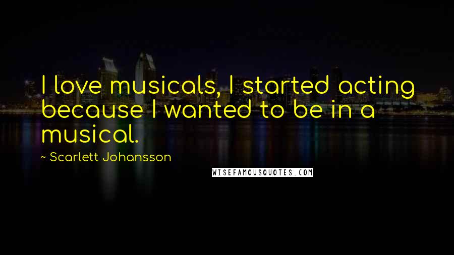 Scarlett Johansson Quotes: I love musicals, I started acting because I wanted to be in a musical.