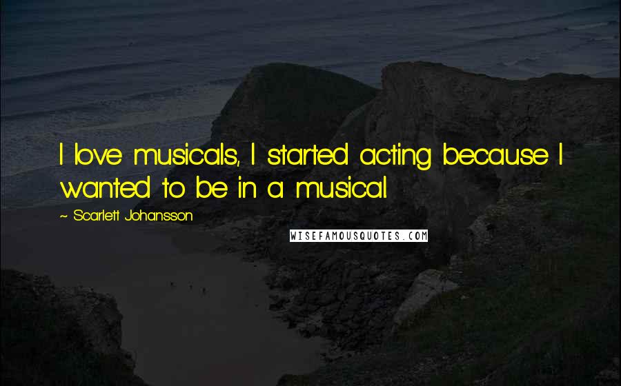 Scarlett Johansson Quotes: I love musicals, I started acting because I wanted to be in a musical.