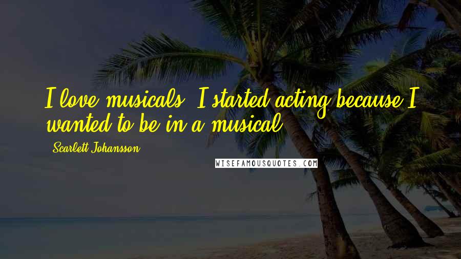 Scarlett Johansson Quotes: I love musicals, I started acting because I wanted to be in a musical.