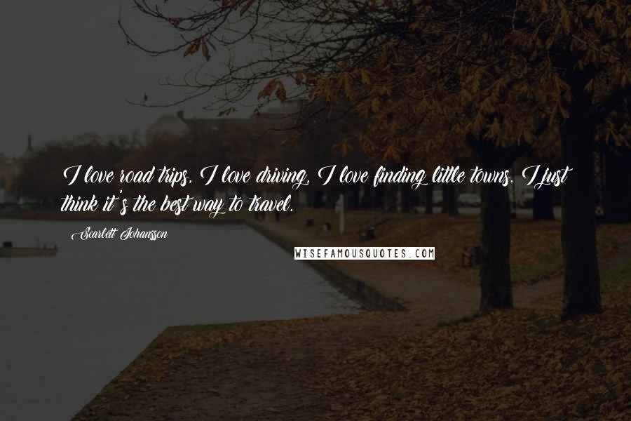 Scarlett Johansson Quotes: I love road trips, I love driving, I love finding little towns. I just think it's the best way to travel.