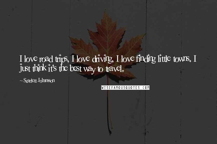 Scarlett Johansson Quotes: I love road trips, I love driving, I love finding little towns. I just think it's the best way to travel.