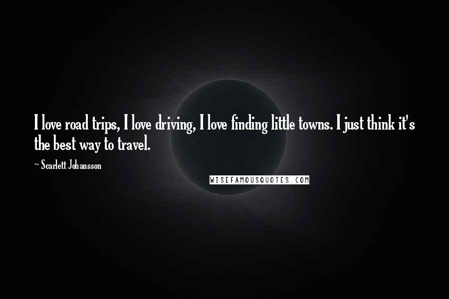 Scarlett Johansson Quotes: I love road trips, I love driving, I love finding little towns. I just think it's the best way to travel.