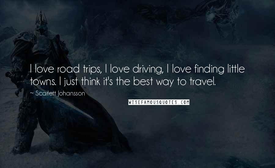 Scarlett Johansson Quotes: I love road trips, I love driving, I love finding little towns. I just think it's the best way to travel.