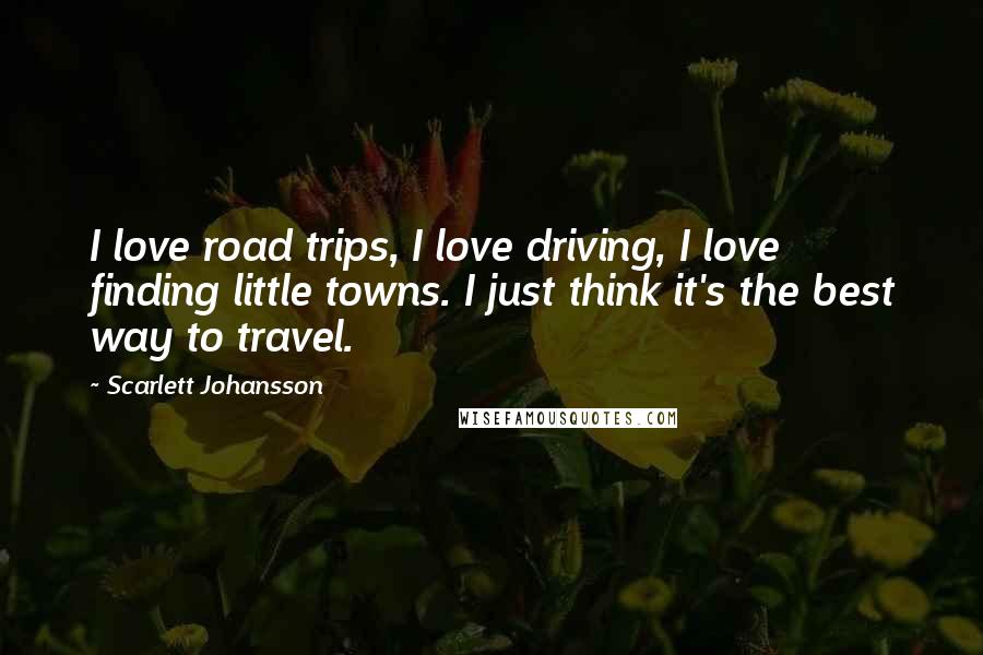 Scarlett Johansson Quotes: I love road trips, I love driving, I love finding little towns. I just think it's the best way to travel.