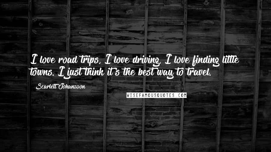 Scarlett Johansson Quotes: I love road trips, I love driving, I love finding little towns. I just think it's the best way to travel.