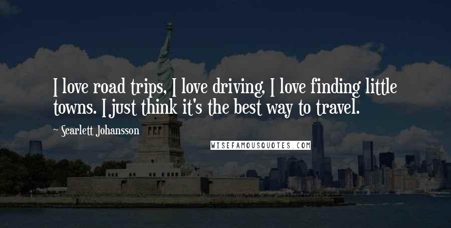 Scarlett Johansson Quotes: I love road trips, I love driving, I love finding little towns. I just think it's the best way to travel.