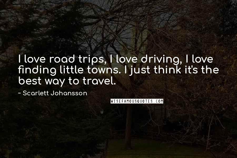 Scarlett Johansson Quotes: I love road trips, I love driving, I love finding little towns. I just think it's the best way to travel.