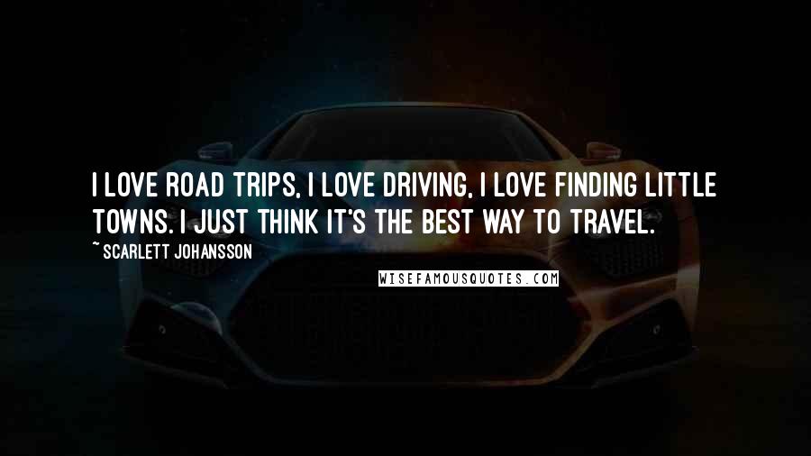 Scarlett Johansson Quotes: I love road trips, I love driving, I love finding little towns. I just think it's the best way to travel.