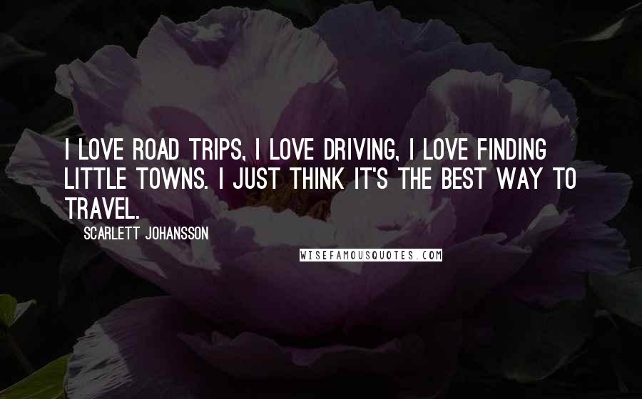 Scarlett Johansson Quotes: I love road trips, I love driving, I love finding little towns. I just think it's the best way to travel.