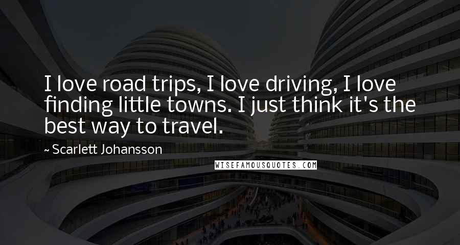 Scarlett Johansson Quotes: I love road trips, I love driving, I love finding little towns. I just think it's the best way to travel.