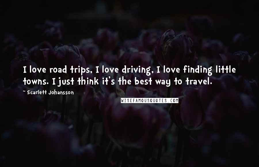 Scarlett Johansson Quotes: I love road trips, I love driving, I love finding little towns. I just think it's the best way to travel.