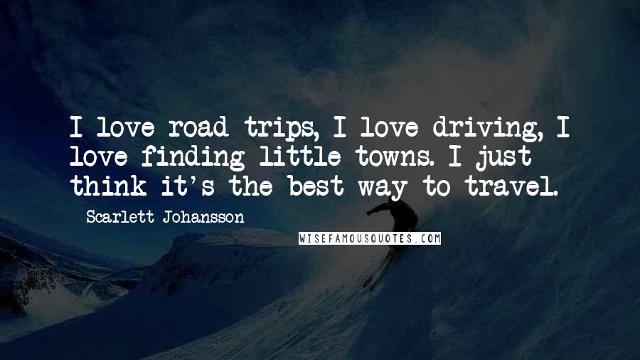 Scarlett Johansson Quotes: I love road trips, I love driving, I love finding little towns. I just think it's the best way to travel.