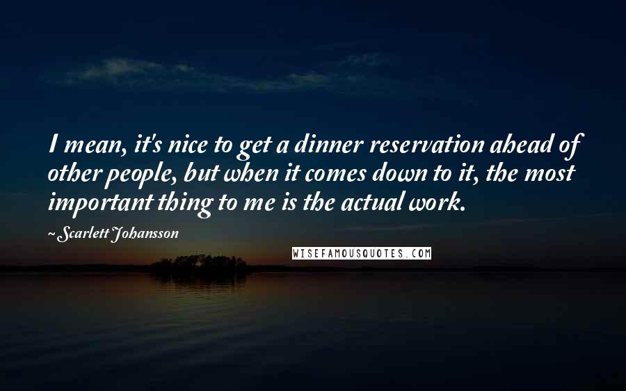 Scarlett Johansson Quotes: I mean, it's nice to get a dinner reservation ahead of other people, but when it comes down to it, the most important thing to me is the actual work.