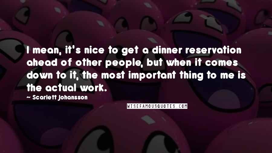 Scarlett Johansson Quotes: I mean, it's nice to get a dinner reservation ahead of other people, but when it comes down to it, the most important thing to me is the actual work.