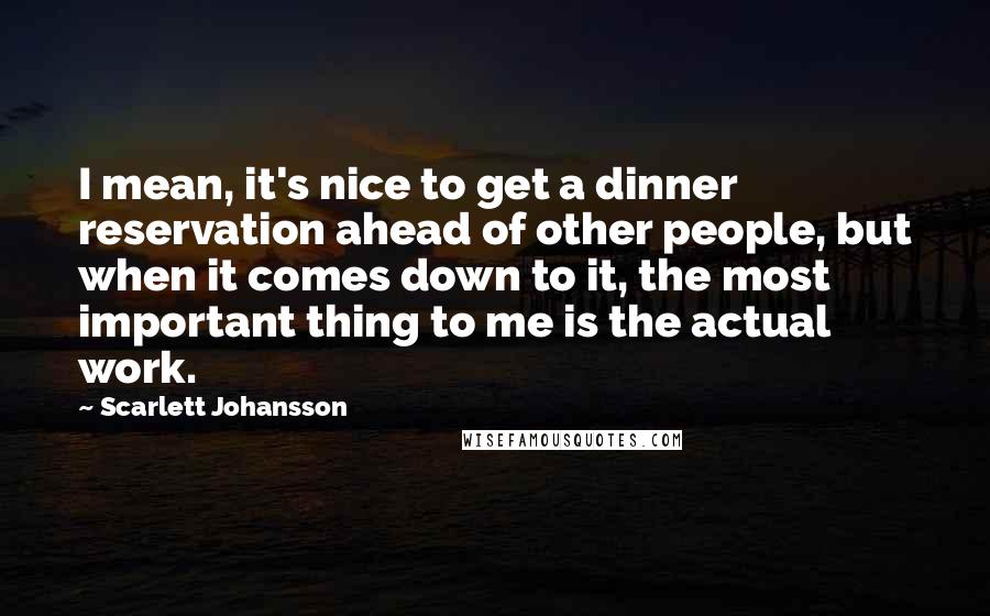 Scarlett Johansson Quotes: I mean, it's nice to get a dinner reservation ahead of other people, but when it comes down to it, the most important thing to me is the actual work.