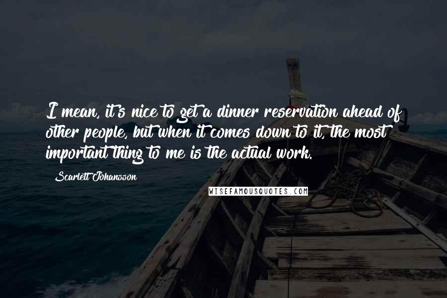 Scarlett Johansson Quotes: I mean, it's nice to get a dinner reservation ahead of other people, but when it comes down to it, the most important thing to me is the actual work.