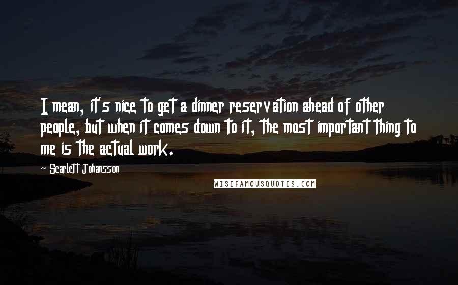 Scarlett Johansson Quotes: I mean, it's nice to get a dinner reservation ahead of other people, but when it comes down to it, the most important thing to me is the actual work.