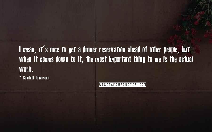 Scarlett Johansson Quotes: I mean, it's nice to get a dinner reservation ahead of other people, but when it comes down to it, the most important thing to me is the actual work.