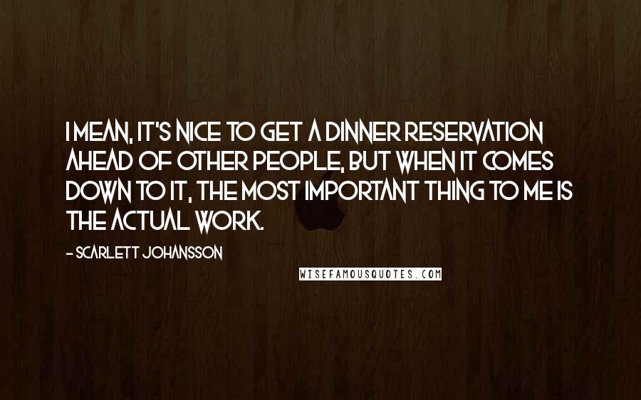 Scarlett Johansson Quotes: I mean, it's nice to get a dinner reservation ahead of other people, but when it comes down to it, the most important thing to me is the actual work.