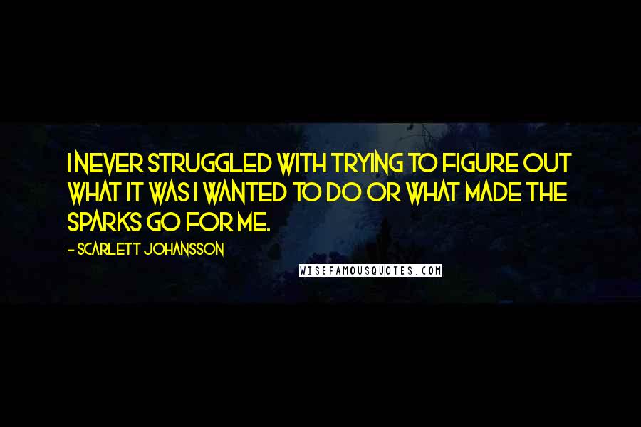 Scarlett Johansson Quotes: I never struggled with trying to figure out what it was I wanted to do or what made the sparks go for me.