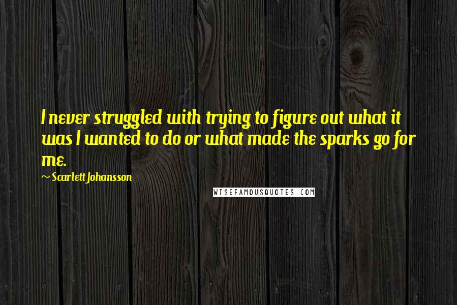 Scarlett Johansson Quotes: I never struggled with trying to figure out what it was I wanted to do or what made the sparks go for me.