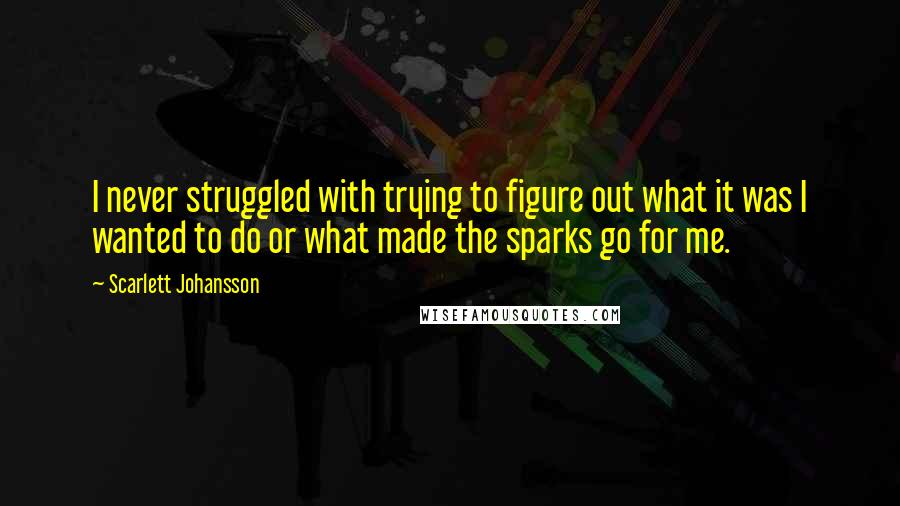 Scarlett Johansson Quotes: I never struggled with trying to figure out what it was I wanted to do or what made the sparks go for me.