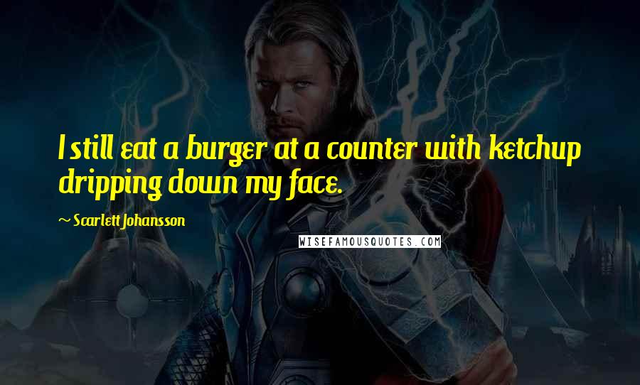 Scarlett Johansson Quotes: I still eat a burger at a counter with ketchup dripping down my face.