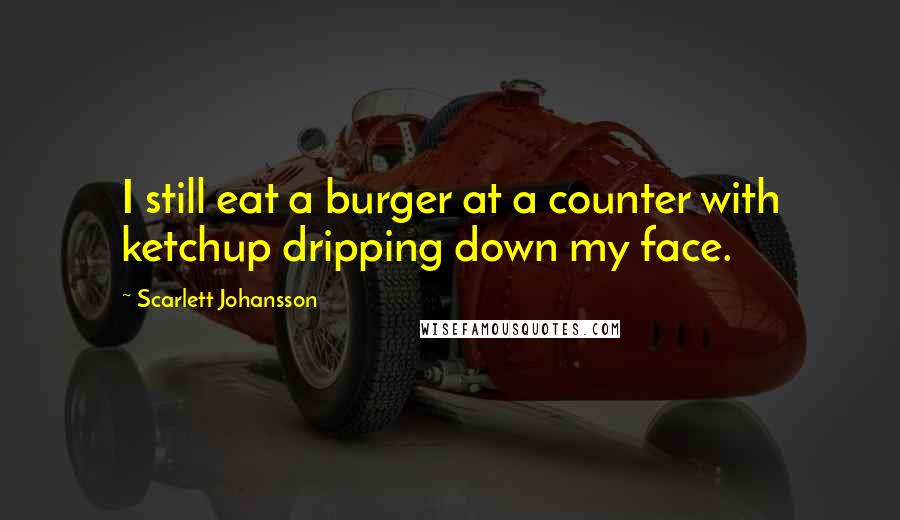 Scarlett Johansson Quotes: I still eat a burger at a counter with ketchup dripping down my face.