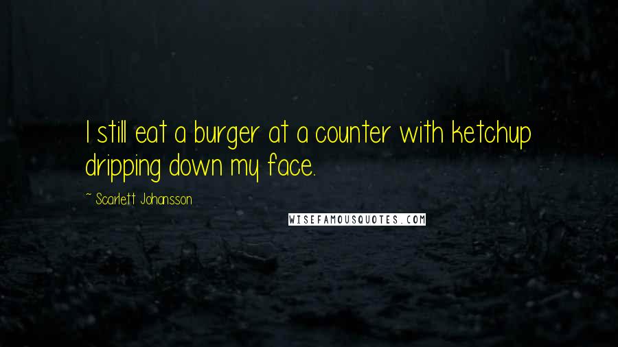 Scarlett Johansson Quotes: I still eat a burger at a counter with ketchup dripping down my face.