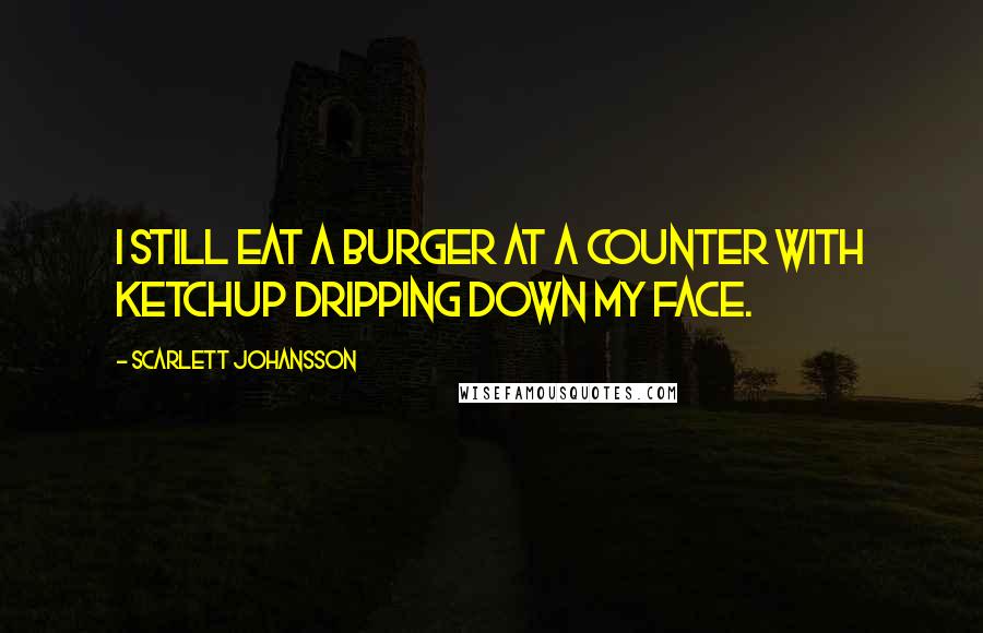 Scarlett Johansson Quotes: I still eat a burger at a counter with ketchup dripping down my face.