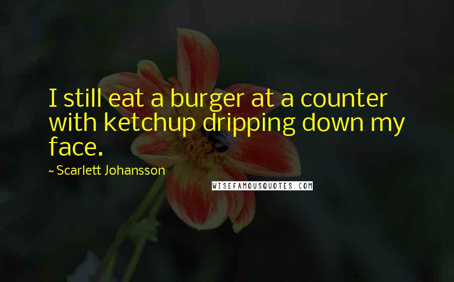 Scarlett Johansson Quotes: I still eat a burger at a counter with ketchup dripping down my face.