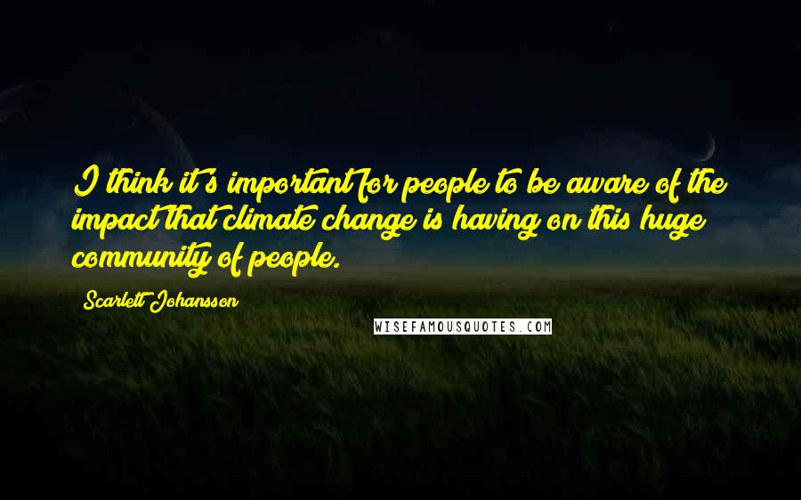 Scarlett Johansson Quotes: I think it's important for people to be aware of the impact that climate change is having on this huge community of people.