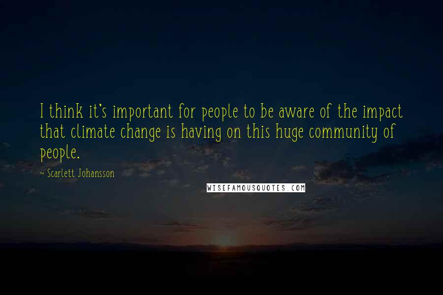 Scarlett Johansson Quotes: I think it's important for people to be aware of the impact that climate change is having on this huge community of people.
