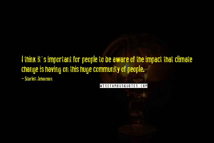 Scarlett Johansson Quotes: I think it's important for people to be aware of the impact that climate change is having on this huge community of people.