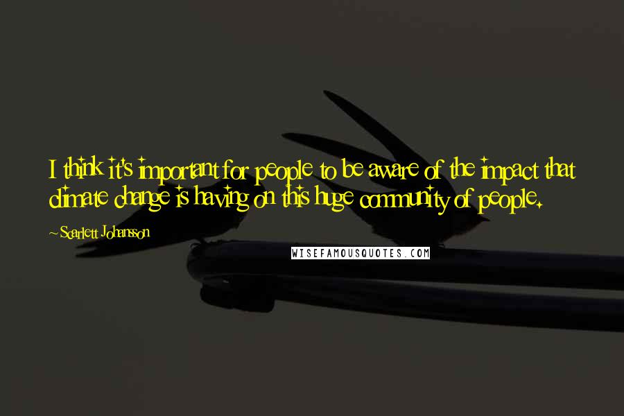 Scarlett Johansson Quotes: I think it's important for people to be aware of the impact that climate change is having on this huge community of people.