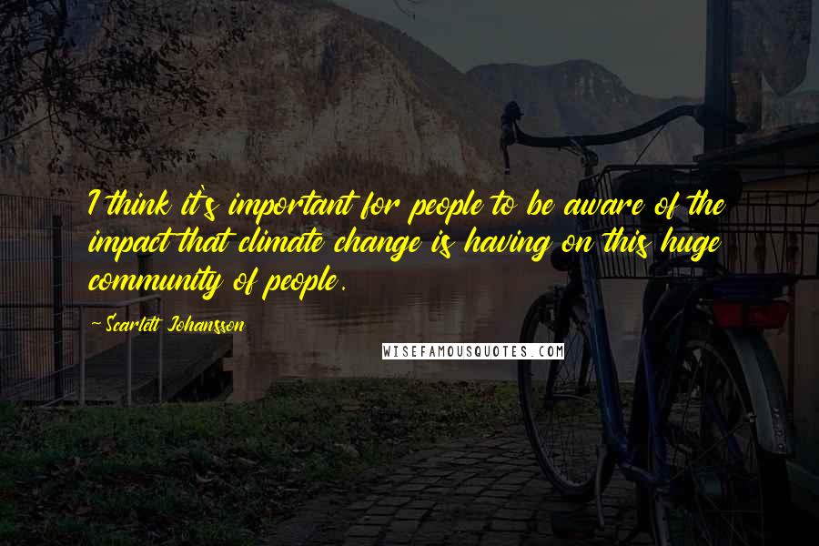 Scarlett Johansson Quotes: I think it's important for people to be aware of the impact that climate change is having on this huge community of people.