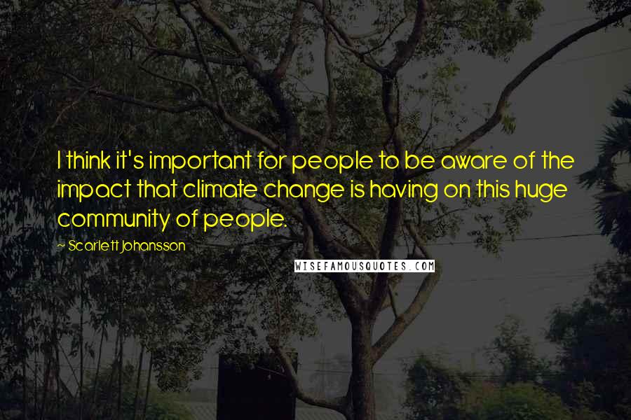 Scarlett Johansson Quotes: I think it's important for people to be aware of the impact that climate change is having on this huge community of people.