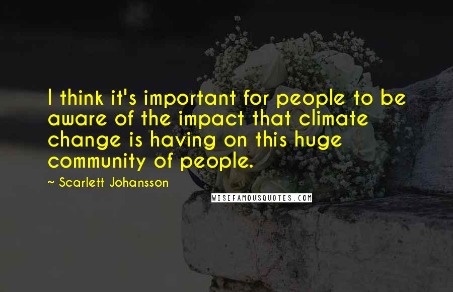 Scarlett Johansson Quotes: I think it's important for people to be aware of the impact that climate change is having on this huge community of people.