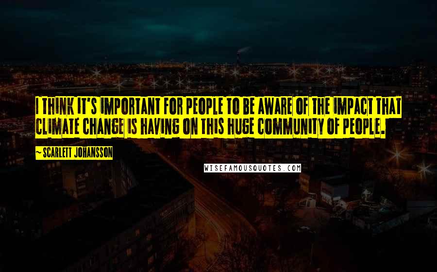 Scarlett Johansson Quotes: I think it's important for people to be aware of the impact that climate change is having on this huge community of people.